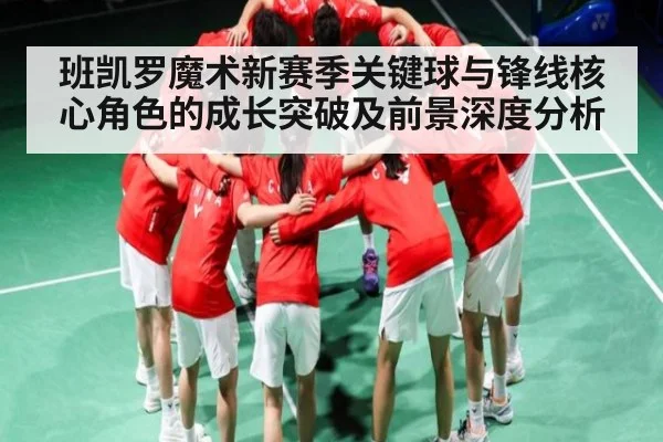 班凯罗魔术新赛季关键球与锋线核心角色的成长突破及前景深度分析