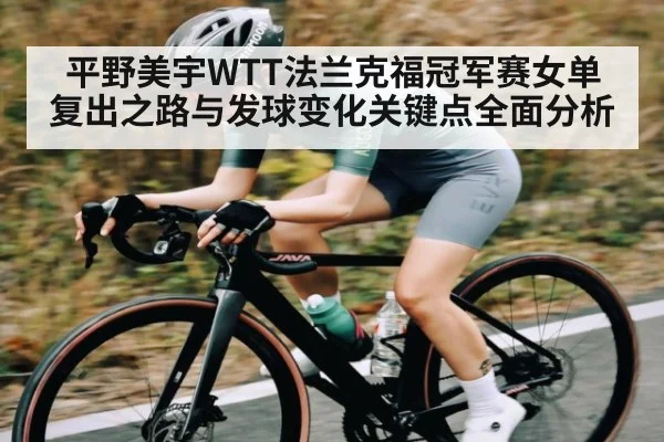 平野美宇WTT法兰克福冠军赛女单复出之路与发球变化关键点全面分析